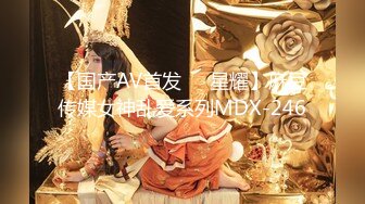 【国产AV首发❤️星耀】麻豆传媒女神乱爱系列MDX-246