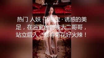 热门 人妖 ·Ts彬宝 · 诱惑的美足，在浴室台前被大二哥哥，站立后入，顶得菊花好火辣！