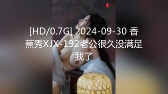 [HD/0.7G] 2024-09-30 香蕉秀XJX-192老公很久没满足我了