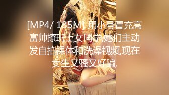 [MP4/ 185M] 用小号冒充高富帅撩班上女同学,她们主动发自拍裸体和洗澡视频,现在女生又骚又好骗,