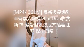 [MP4/ 361M] 最新极品爆乳丰臀素人嫩模MIni Diva收费新作-爱爱时紧致屁穴插着肛塞 操出白浆