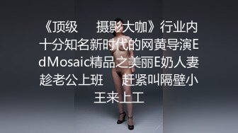 《顶级☀️摄影大咖》行业内十分知名新时代的网黄导演EdMosaic精品之美丽E奶人妻趁老公上班☀️赶紧叫隔壁小王来上工