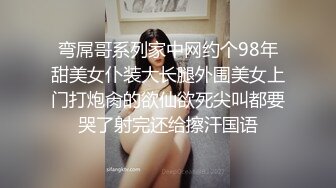 弯屌哥系列家中网约个98年甜美女仆装大长腿外围美女上门打炮肏的欲仙欲死尖叫都要哭了射完还给擦汗国语