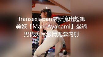 Transexjapan最新流出超御美妖『Mari-Ayanami』坐骑男优大屌激情无套内射