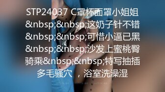 STP24037 C罩杯面罩小姐姐&nbsp;&nbsp;这奶子针不错&nbsp;&nbsp;可惜小逼已黑&nbsp;&nbsp;沙发上蜜桃臀骑乘&nbsp;&nbsp;特写抽插多毛骚穴 ，浴室洗澡湿