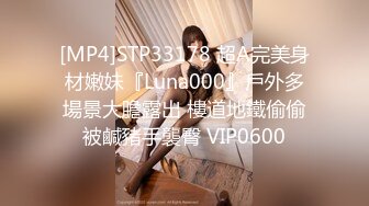 [MP4]STP33178 超A完美身材嫩妹『Luna000』戶外多場景大膽露出 樓道地鐵偷偷被鹹豬手襲臀 VIP0600