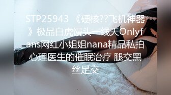 STP25943 《硬核??飞机神器》极品白虎馒头一线天Onlyfans网红小姐姐nana精品私拍心理医生的催眠治疗 腿交黑丝足交