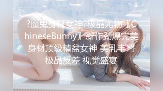 ?魔鬼身材女神?极品尤物〖ChineseBunny〗新作劲爆完美身材顶级精盆女神 美乳丰臀极品反差 视觉盛宴