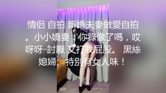 情侣 自拍 新婚夫妻做愛自拍。小小嬌妻：你錄像了嗎，哎呀呀··討厭 又打我屁股。 黑絲媳婦、特別有女人味！