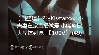 【自整理】P站Kisstarxxx  小夫妻在家直播做爱 小嘴嘴被大屌撑到爆  【100V】 (49)