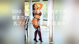 SSNI-362 中字 優し過ぎて本番までご奉仕ハッスル！！巨乳プルプルおっパブ嬢 あやみ旬果