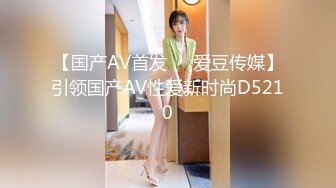 【国产AV首发❤️爱豆传媒】引领国产AV性爱新时尚D5210