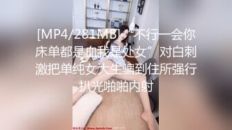 [MP4/281MB]“不行一会你床单都是血我是处女”对白刺激把单纯女大生骗到住所强行扒光啪啪内射