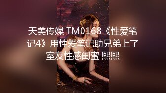 天美传媒 TM0168《性爱笔记4》用性爱笔记助兄弟上了室友性感闺蜜 熙熙