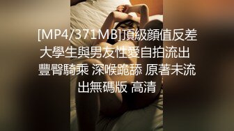 [MP4/371MB]頂級顔值反差大學生與男友性愛自拍流出 豐臀騎乘 深喉跪舔 原著未流出無碼版 高清