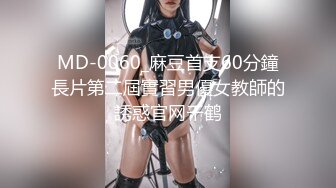 MD-0060_麻豆首支60分鐘長片第二屆實習男優女教師的誘惑官网千鹤