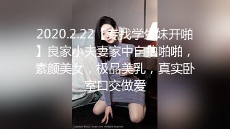 2020.2.22【专找学生妹开啪】良家小夫妻家中自拍啪啪，素颜美女，极品美乳，真实卧室口交做爱