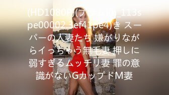 (HD1080P)(プラム)(h_113spe00002.3ef41pe4)き スーパーの人妻たち 嫌がりながらイっちゃう無毛妻 押しに弱すぎるムッチリ妻 罪の意識がないGカップドM妻