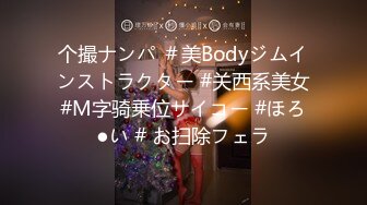 个撮ナンパ ＃美Bodyジムインストラクター #关西系美女#M字骑乗位サイコー #ほろ●い # お扫除フェラ