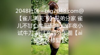 2048社区 - big2048.com@【雀儿满天飞】兄弟分家 雀儿不甘心牛哥配角 小年夜小试牛刀 初试高端外围圈【ai高清2k修复】