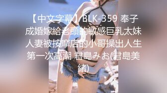 【中文字幕】BLK-359 奉子成婚嫁給老頭的敏感巨乳太妹人妻被按摩店的小哥操出人生第一次高潮 君島みお(君島美緒)