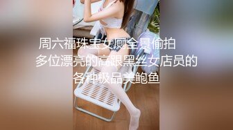 周六福珠宝女厕全景偷拍❤️多位漂亮的高跟黑丝女店员的各种极品美鲍鱼