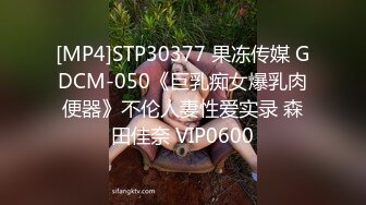 [MP4]STP30377 果冻传媒 GDCM-050《巨乳痴女爆乳肉便器》不伦人妻性爱实录 森田佳奈 VIP0600