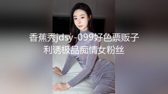 香蕉秀jdsy-099好色票贩子利诱极品痴情女粉丝