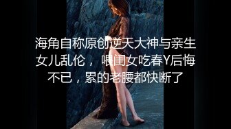 海角自称原创逆天大神与亲生女儿乱伦， 喂闺女吃春Y后悔不已，累的老腰都快断了