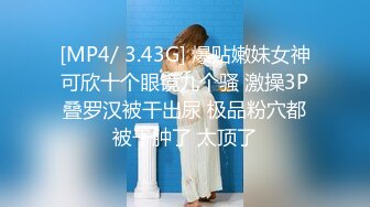 [MP4/ 3.43G] 爆贴嫩妹女神可欣十个眼镜九个骚 激操3P叠罗汉被干出尿 极品粉穴都被干肿了 太顶了