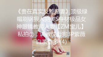 《贵在真实反差淫妻》顶级绿帽刷锅狠人完美S身材极品女神眼镜教师人妻【ZM宝儿】私拍②，调教成母狗3P紫薇白浆特多 (4)