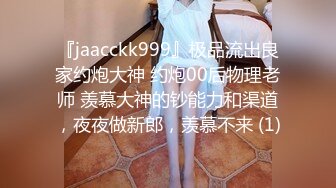 『jaacckk999』极品流出良家约炮大神 约炮00后物理老师 羡慕大神的钞能力和渠道，夜夜做新郎，羡慕不来 (1)