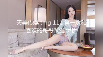 天美传媒 tmg 111 第一次和喜欢的哥哥做爱 伊伊