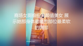 商场女厕偷拍高颜值美女 展示她那身体最嫩的部位最柔软的阴部