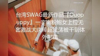 台湾SWAG最新作品『Ouopuppy』一字嫩粉鲍女上位无套激战大肉棒超淫荡被干到体外射精