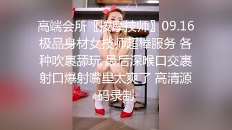 高端会所〖按摩技师〗09.16极品身材女技师超棒服务 各种吹裹舔玩 最后深喉口交裹射口爆射嘴里太爽了 高清源码录制