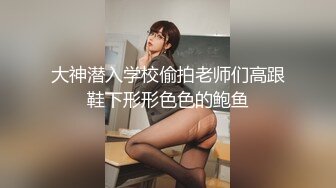 大神潜入学校偷拍老师们高跟鞋下形形色色的鲍鱼