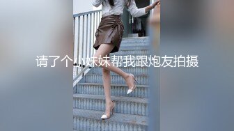 请了个小妹妹帮我跟炮友拍摄