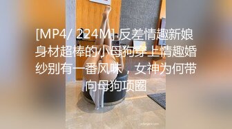 [MP4/ 224M] 反差情趣新娘 身材超棒的小母狗穿上情趣婚纱别有一番风味，女神为何带向母狗项圈