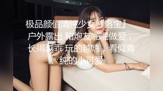 极品颜值清纯少女『洛宝』✅户外露出 和炮友啪啪做爱，长得越乖 玩的越嗨，看似青纯的小可爱