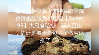 精品绝版收藏！推特舞蹈学院跳舞露脸纹身小姐姐【Sweet99】大尺度私拍，淫态百出，估计是被土豪包养了然后退推了 (3)