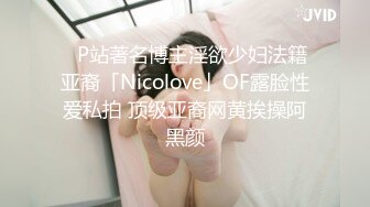 ✨P站著名博主淫欲少妇法籍亚裔「Nicolove」OF露脸性爱私拍 顶级亚裔网黄挨操阿黑颜