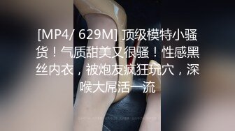 [MP4/ 629M] 顶级模特小骚货！气质甜美又很骚！性感黑丝内衣，被炮友疯狂玩穴，深喉大屌活一流