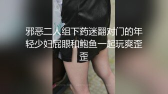 邪恶二人组下药迷翻对门的年轻少妇屁眼和鲍鱼一起玩爽歪歪