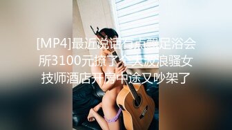 [MP4]最近说话有点飘足浴会所3100元撩了个大波浪骚女技师酒店开房中途又吵架了