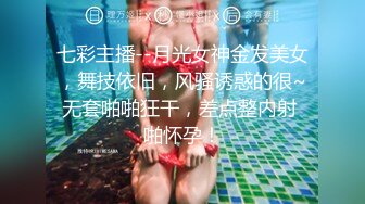 七彩主播--月光女神金发美女，舞技依旧，风骚诱惑的很~无套啪啪狂干，差点整内射 啪怀孕！