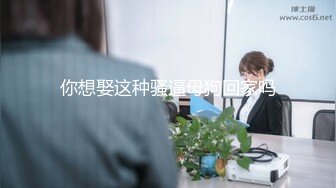 7.19超人气保时捷车模尤物 小穴湿滑无比汁液拉丝 操出白浆 啊~爸爸~操我 妖精吸阳采精