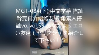 MGT-084(下) 中文字幕 搭訕幹完再介紹炮友 街角素人搭訕vo..vol.59 あなたよりエロい友達（ヤリマン）を紹介して下さい！ 5