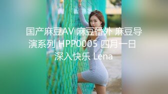 国产麻豆AV 麻豆番外 麻豆导演系列 HPP0005 四月一日 深入快乐 Lena