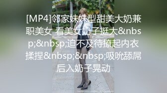 [MP4]邻家妹妹型甜美大奶兼职美女 看美女奶子挺大&nbsp;&nbsp;迫不及待撩起内衣揉捏&nbsp;&nbsp;吸吮舔屌后入奶子晃动